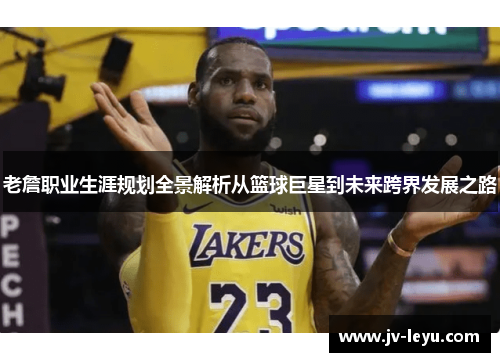 老詹职业生涯规划全景解析从篮球巨星到未来跨界发展之路