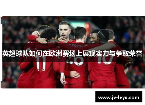 英超球队如何在欧洲赛场上展现实力与争取荣誉 英超球队如何在欧洲赛场上展现实力与争取荣誉