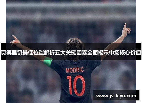 莫德里奇最佳位置解析五大关键因素全面揭示中场核心价值 莫德里奇最佳位置解析五大关键因素全面揭示中场核心价值