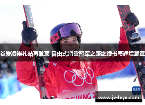 谷爱凌崇礼站再登顶 自由式滑雪冠军之路继续书写辉煌篇章