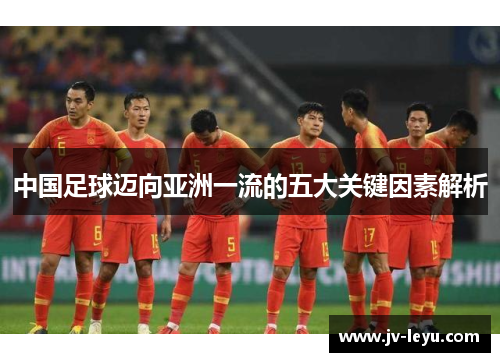 中国足球迈向亚洲一流的五大关键因素解析