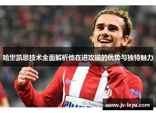 哈里凯恩技术全面解析他在进攻端的优势与独特魅力 哈里凯恩技术全面解析他在进攻端的优势与独特魅力