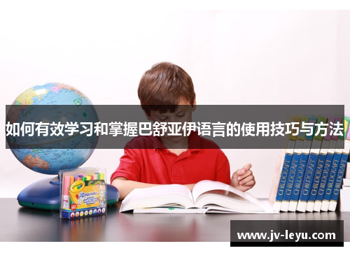 如何有效学习和掌握巴舒亚伊语言的使用技巧与方法 如何有效学习和掌握巴舒亚伊语言的使用技巧与方法