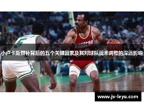 小卢卡斯替补背后的五个关键因素及其对球队战术调整的深远影响