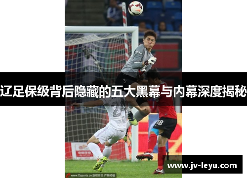 辽足保级背后隐藏的五大黑幕与内幕深度揭秘 辽足保级背后隐藏的五大黑幕与内幕深度揭秘