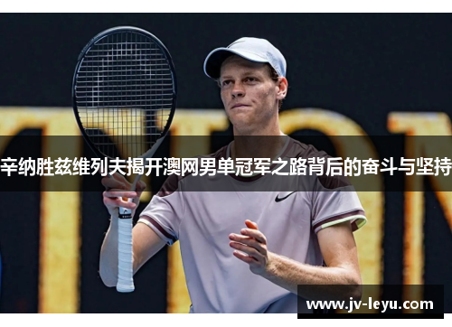 辛纳胜兹维列夫揭开澳网男单冠军之路背后的奋斗与坚持 辛纳胜兹维列夫揭开澳网男单冠军之路背后的奋斗与坚持