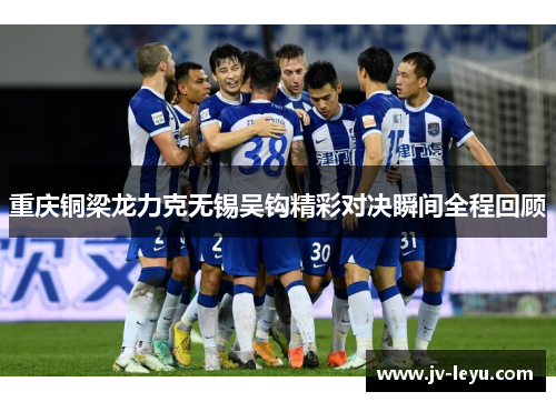 重庆铜梁龙力克无锡吴钩精彩对决瞬间全程回顾 重庆铜梁龙力克无锡吴钩精彩对决瞬间全程回顾