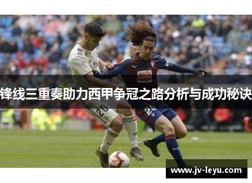 锋线三重奏助力西甲争冠之路分析与成功秘诀 锋线三重奏助力西甲争冠之路分析与成功秘诀