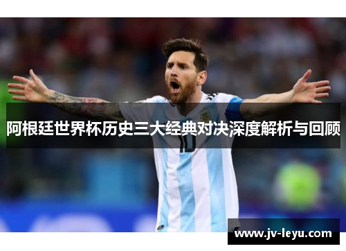 阿根廷世界杯历史三大经典对决深度解析与回顾 阿根廷世界杯历史三大经典对决深度解析与回顾