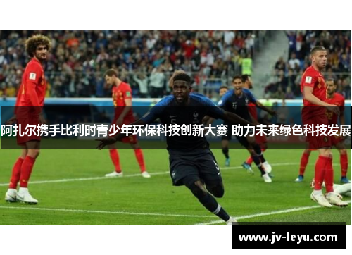 阿扎尔携手比利时青少年环保科技创新大赛 助力未来绿色科技发展 阿扎尔携手比利时青少年环保科技创新大赛 助力未来绿色科技发展