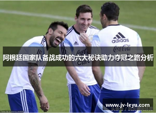 阿根廷国家队备战成功的六大秘诀助力夺冠之路分析 阿根廷国家队备战成功的六大秘诀助力夺冠之路分析