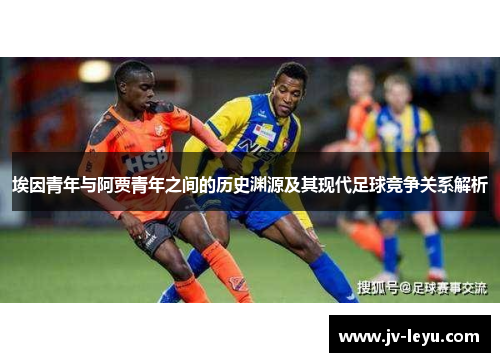 埃因青年与阿贾青年之间的历史渊源及其现代足球竞争关系解析