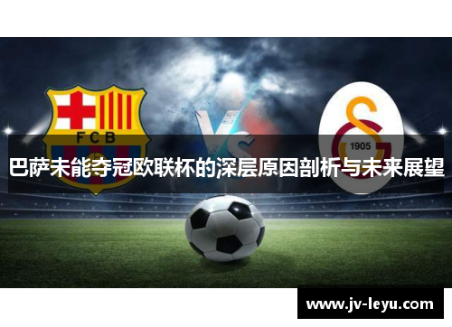 巴萨未能夺冠欧联杯的深层原因剖析与未来展望