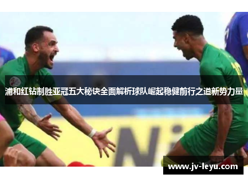 浦和红钻制胜亚冠五大秘诀全面解析球队崛起稳健前行之道新势力量