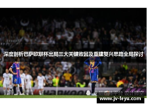 深度剖析巴萨欧联杯出局三大关键败因及重建复兴思路全局探讨