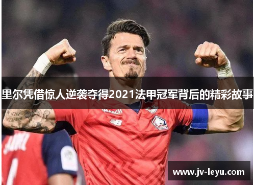 里尔凭借惊人逆袭夺得2021法甲冠军背后的精彩故事