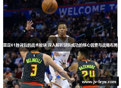 雷霆61胜背后的战术秘诀 深入解析球队成功的核心因素与战略布局
