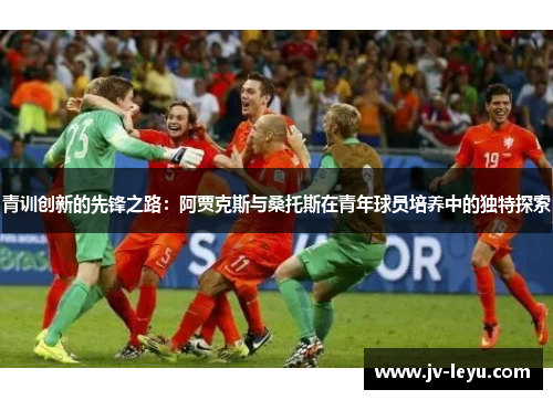 青训创新的先锋之路：阿贾克斯与桑托斯在青年球员培养中的独特探索