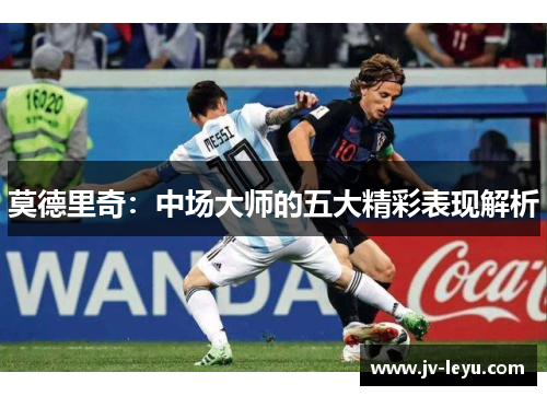 莫德里奇：中场大师的五大精彩表现解析