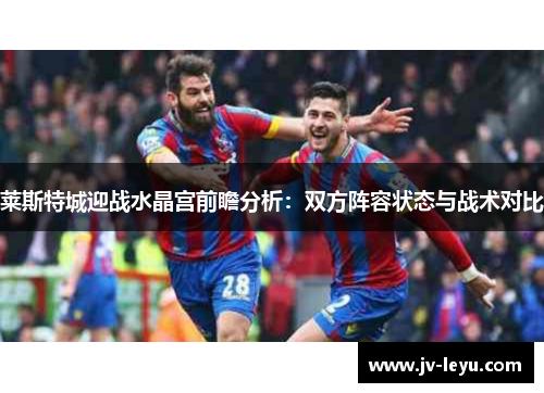 莱斯特城迎战水晶宫前瞻分析:双方阵容状态与战术对比 莱斯特城迎战水晶宫前瞻分析:双方阵容状态与战术对比