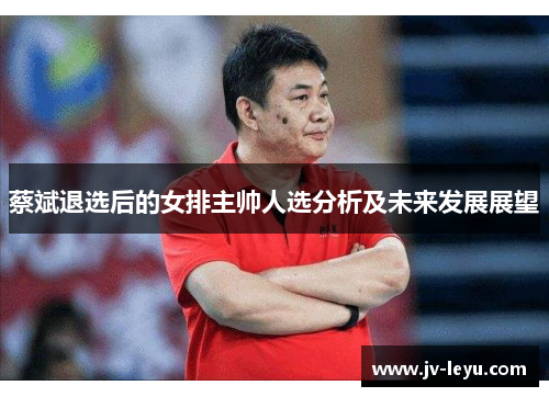 蔡斌退选后的女排主帅人选分析及未来发展展望