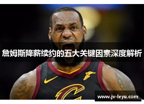 詹姆斯降薪续约的五大关键因素深度解析