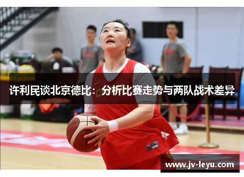许利民谈北京德比：分析比赛走势与两队战术差异