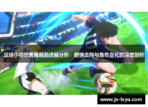足球小将世青篇最新进展分析：剧情走向与角色变化的深度剖析