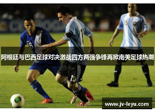 阿根廷与巴西足球对决激战四方两强争锋再掀南美足球热潮