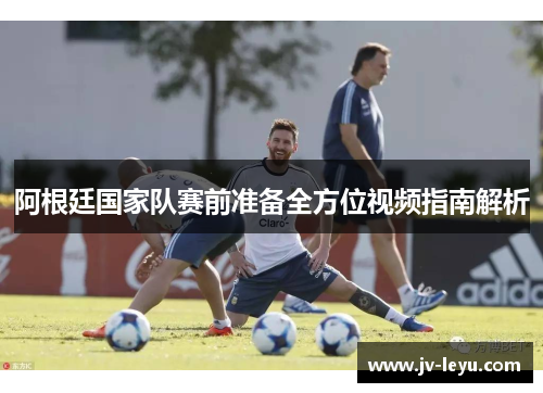 阿根廷国家队赛前准备全方位视频指南解析