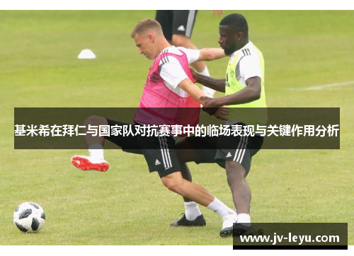 基米希在拜仁与国家队对抗赛事中的临场表现与关键作用分析