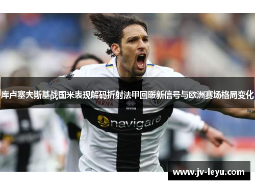 库卢塞夫斯基战国米表现解码折射法甲回暖新信号与欧洲赛场格局变化 库卢塞夫斯基战国米表现解码折射法甲回暖新信号与欧洲赛场格局变化