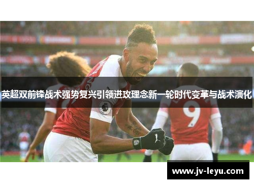 英超双前锋战术强势复兴引领进攻理念新一轮时代变革与战术演化