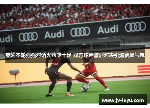 英超本轮强强对话火药味十足 双方球迷激烈对决引爆赛场气氛