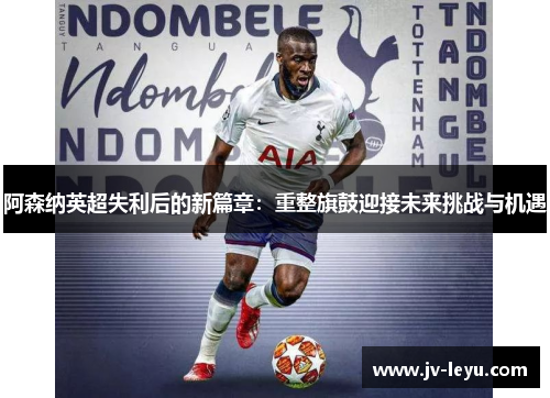 阿森纳英超失利后的新篇章：重整旗鼓迎接未来挑战与机遇