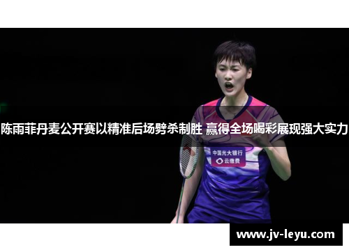 陈雨菲丹麦公开赛以精准后场劈杀制胜 赢得全场喝彩展现强大实力 陈雨菲丹麦公开赛以精准后场劈杀制胜 赢得全场喝彩展现强大实力