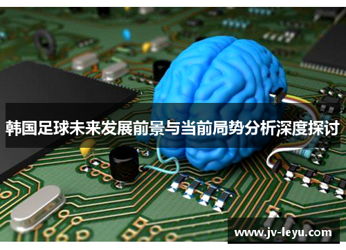 韩国足球未来发展前景与当前局势分析深度探讨 韩国足球未来发展前景与当前局势分析深度探讨