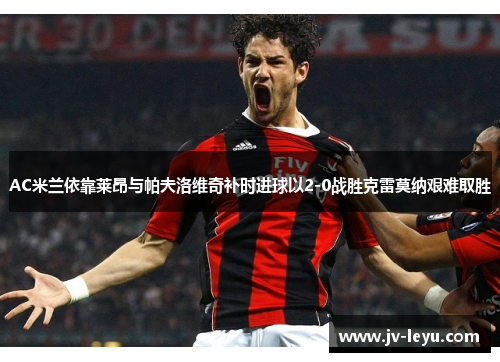 AC米兰依靠莱昂与帕夫洛维奇补时进球以2-0战胜克雷莫纳艰难取胜