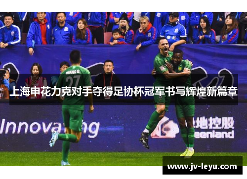 上海申花力克对手夺得足协杯冠军书写辉煌新篇章 上海申花力克对手夺得足协杯冠军书写辉煌新篇章