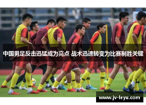 中国男足反击迅猛成为亮点 战术迅速转变为比赛制胜关键 中国男足反击迅猛成为亮点 战术迅速转变为比赛制胜关键