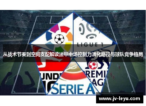 从战术节奏到空间支配解读法甲中场控制力演化路径与球队竞争格局