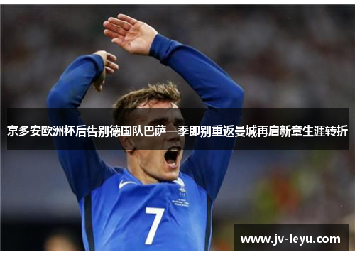 京多安欧洲杯后告别德国队巴萨一季即别重返曼城再启新章生涯转折