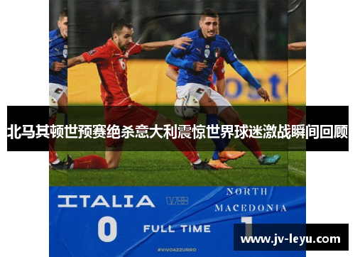 北马其顿世预赛绝杀意大利震惊世界球迷激战瞬间回顾 北马其顿世预赛绝杀意大利震惊世界球迷激战瞬间回顾