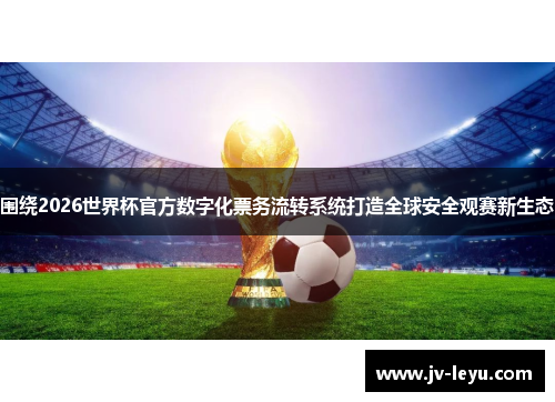 围绕2026世界杯官方数字化票务流转系统打造全球安全观赛新生态 围绕2026世界杯官方数字化票务流转系统打造全球安全观赛新生态