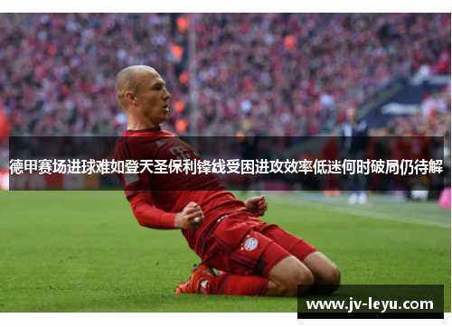 德甲赛场进球难如登天圣保利锋线受困进攻效率低迷何时破局仍待解 德甲赛场进球难如登天圣保利锋线受困进攻效率低迷何时破局仍待解
