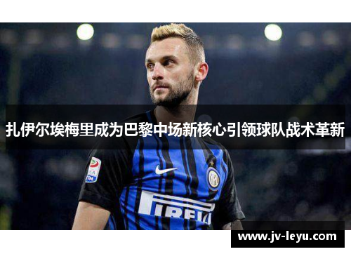 扎伊尔埃梅里成为巴黎中场新核心引领球队战术革新