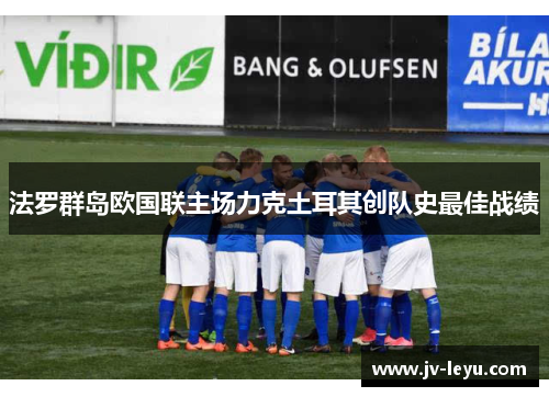 法罗群岛欧国联主场力克土耳其创队史最佳战绩 法罗群岛欧国联主场力克土耳其创队史最佳战绩