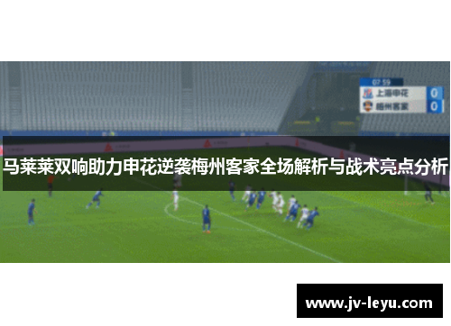 马莱莱双响助力申花逆袭梅州客家全场解析与战术亮点分析