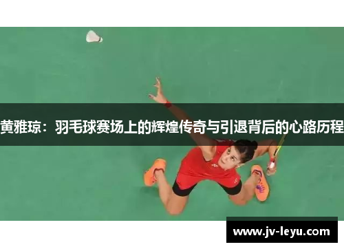 黄雅琼：羽毛球赛场上的辉煌传奇与引退背后的心路历程