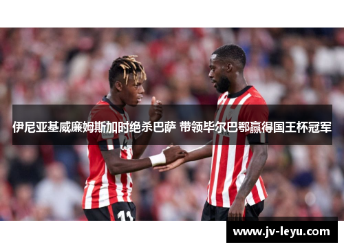 伊尼亚基威廉姆斯加时绝杀巴萨 带领毕尔巴鄂赢得国王杯冠军